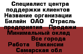 Специалист центра поддержки клиентов › Название организации ­ Билайн, ОАО › Отрасль предприятия ­ Продажи › Минимальный оклад ­ 33 000 - Все города Работа » Вакансии   . Самарская обл.,Чапаевск г.